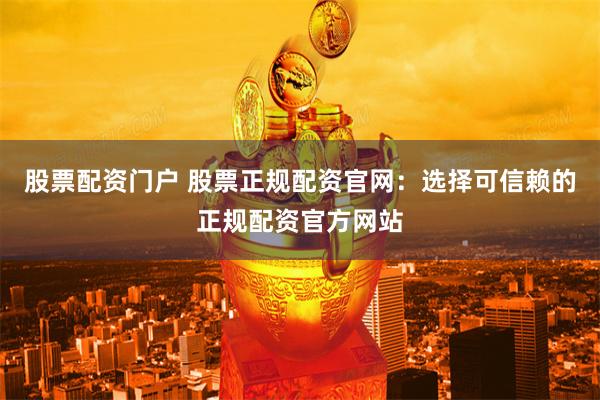 股票配资门户 股票正规配资官网：选择可信赖的正规配资官方网站