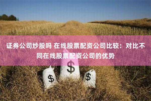 证券公司炒股吗 在线股票配资公司比较：对比不同在线股票配资公司的优势