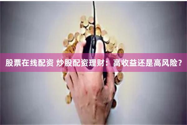 股票在线配资 炒股配资理财：高收益还是高风险？