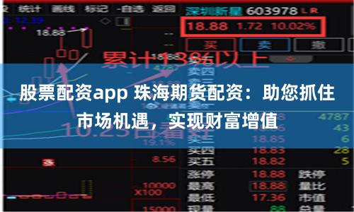 股票配资app 珠海期货配资：助您抓住市场机遇，实现财富增值