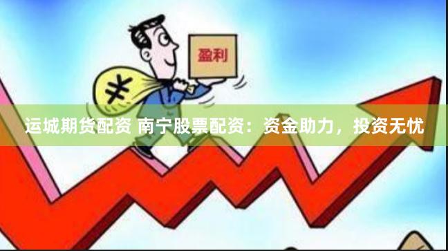 运城期货配资 南宁股票配资：资金助力，投资无忧