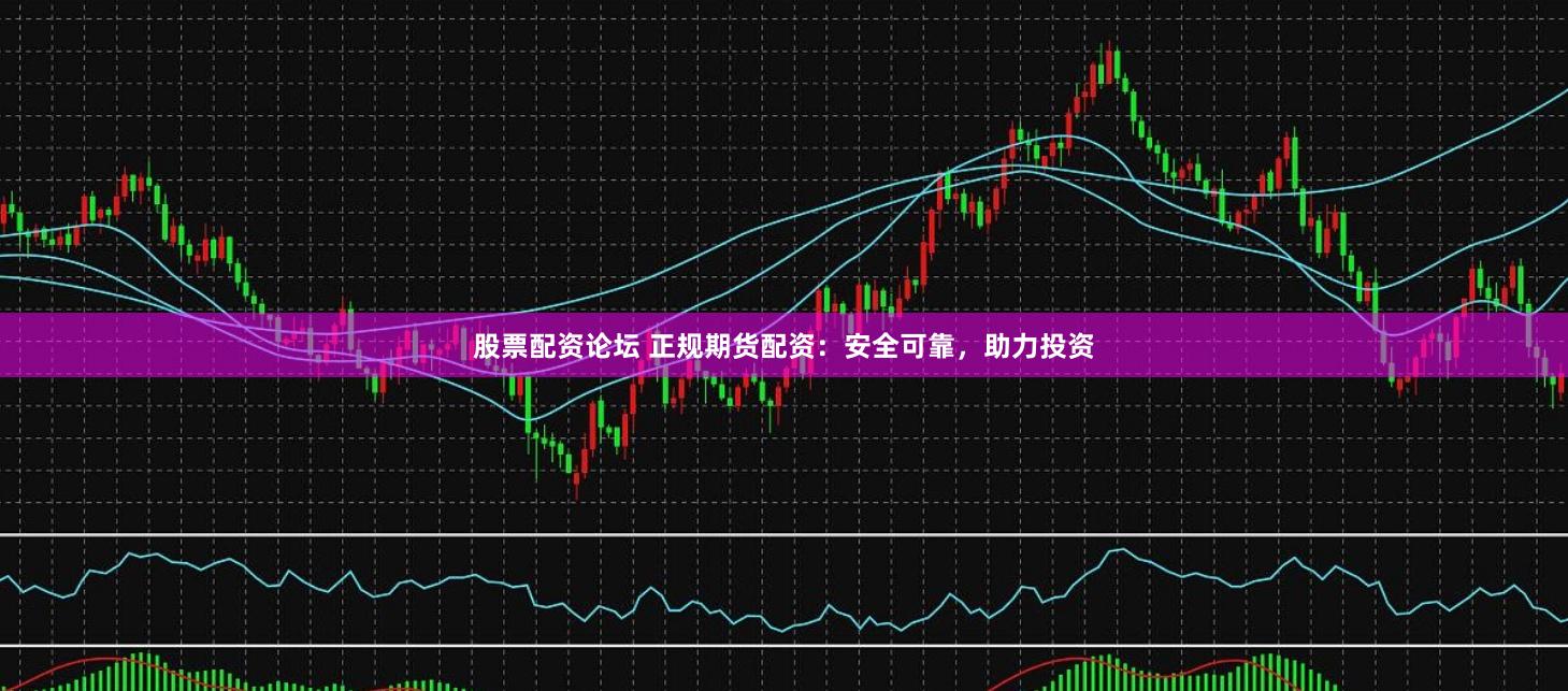 股票配资论坛 正规期货配资：安全可靠，助力投资