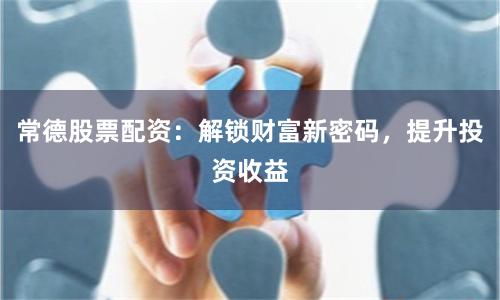 常德股票配资：解锁财富新密码，提升投资收益