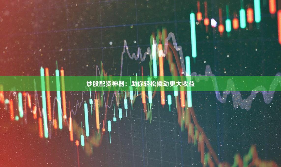 炒股配资神器：助你轻松撬动更大收益