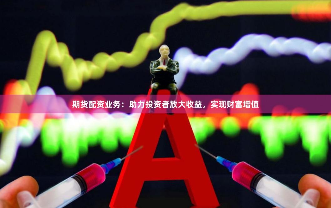 期货配资业务：助力投资者放大收益，实现财富增值