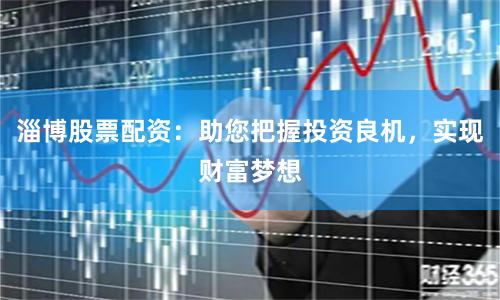 淄博股票配资：助您把握投资良机，实现财富梦想