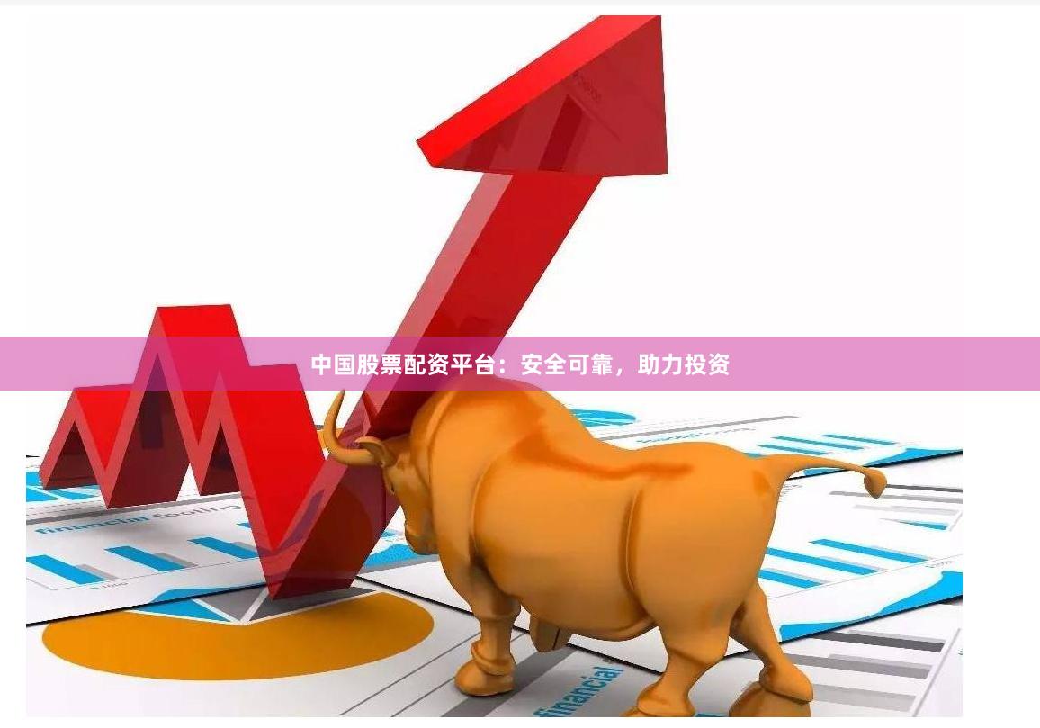 中国股票配资平台：安全可靠，助力投资