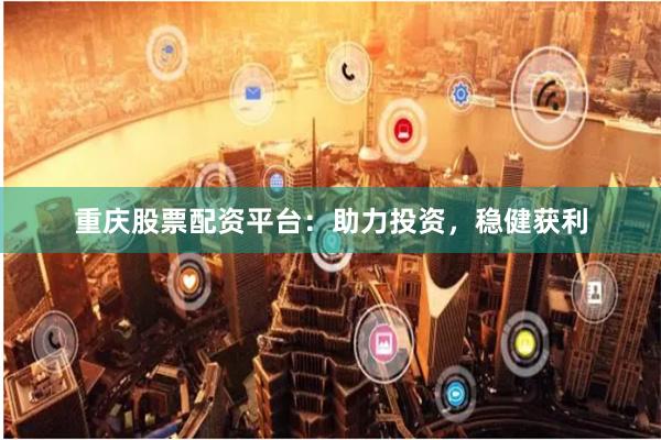 重庆股票配资平台：助力投资，稳健获利