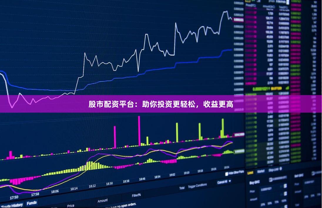 股市配资平台：助你投资更轻松，收益更高