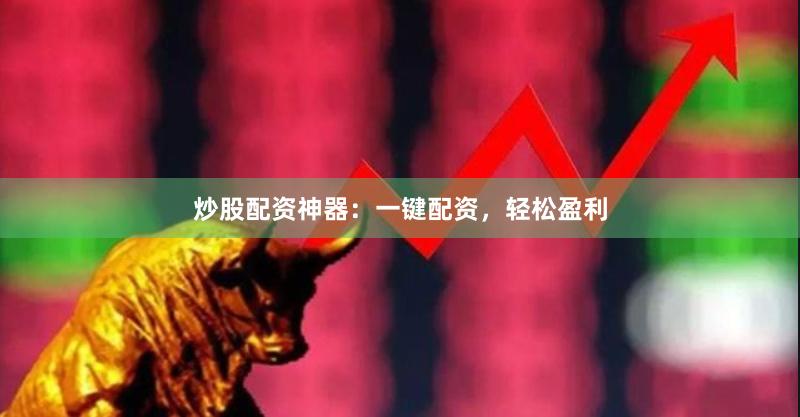 炒股配资神器：一键配资，轻松盈利