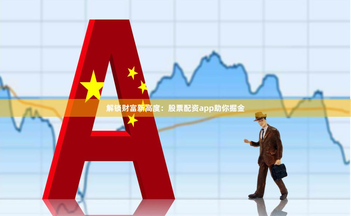 解锁财富新高度：股票配资app助你掘金