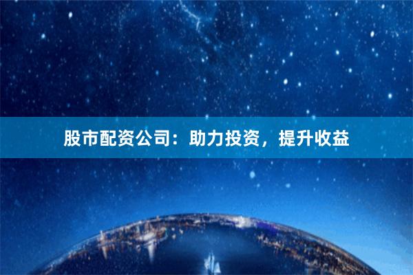 股市配资公司：助力投资，提升收益