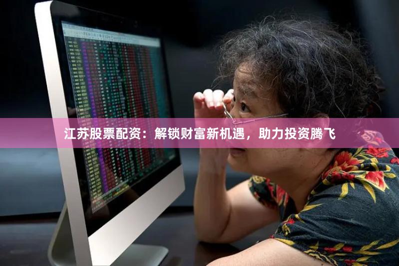 江苏股票配资：解锁财富新机遇，助力投资腾飞