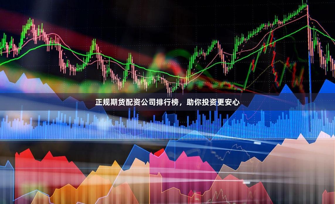 正规期货配资公司排行榜，助你投资更安心