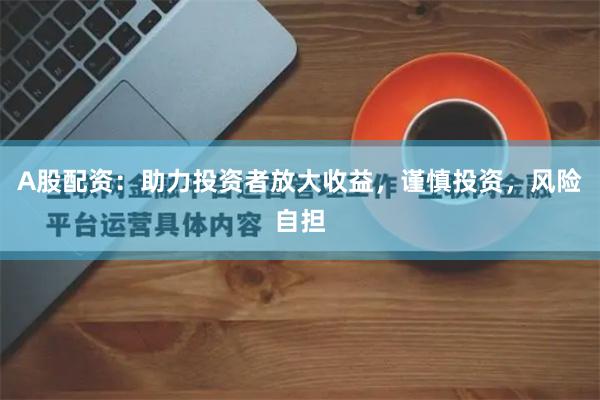 A股配资：助力投资者放大收益，谨慎投资，风险自担