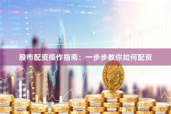 股市配资操作指南：一步步教你如何配资