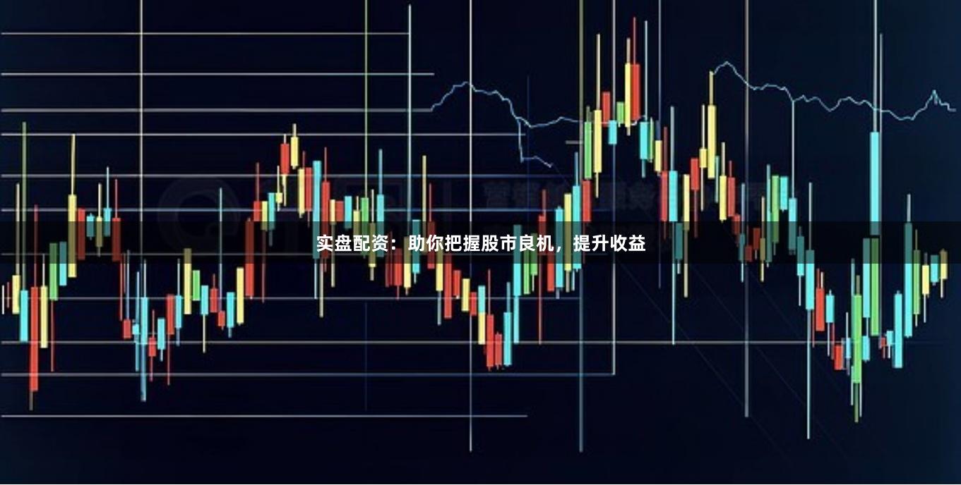 实盘配资：助你把握股市良机，提升收益