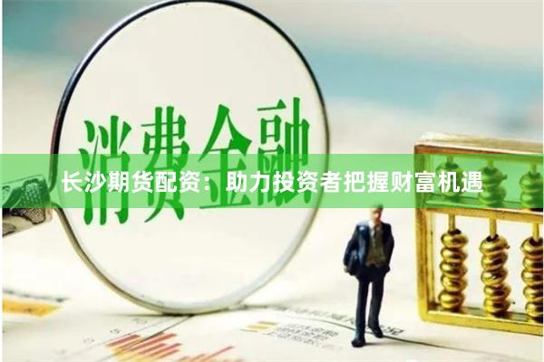 长沙期货配资：助力投资者把握财富机遇