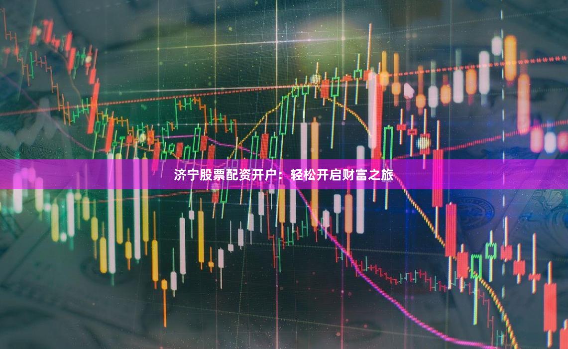 济宁股票配资开户：轻松开启财富之旅