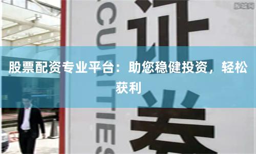 股票配资专业平台：助您稳健投资，轻松获利