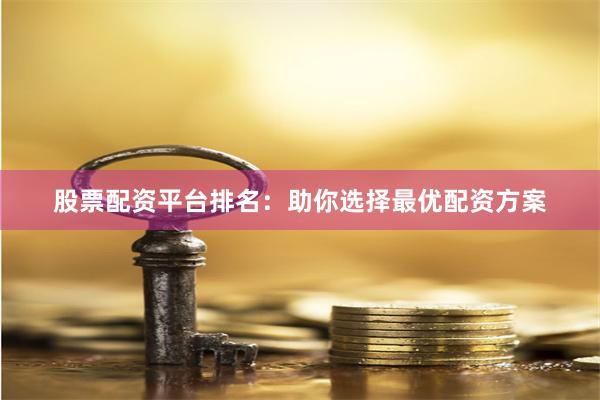 股票配资平台排名：助你选择最优配资方案
