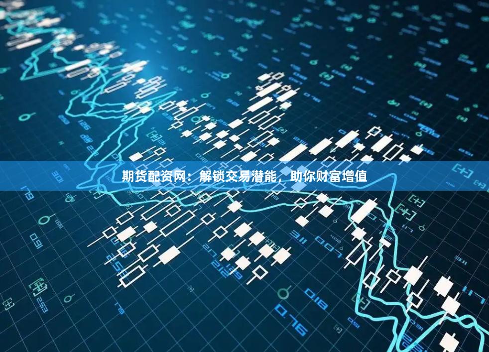 期货配资网：解锁交易潜能，助你财富增值