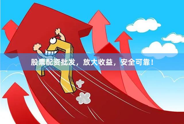 股票配资批发，放大收益，安全可靠！