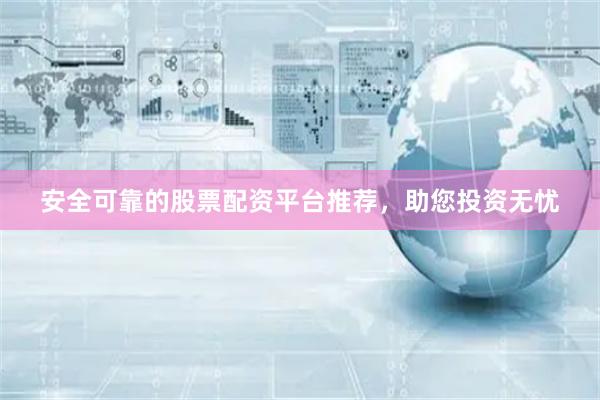 安全可靠的股票配资平台推荐，助您投资无忧