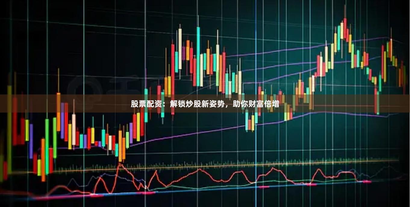 股票配资：解锁炒股新姿势，助你财富倍增