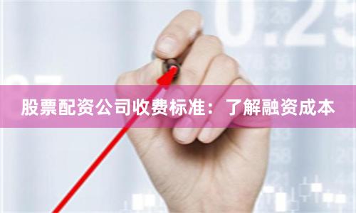 股票配资公司收费标准：了解融资成本