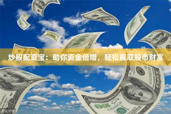 炒股配资宝：助你资金倍增，轻松赢取股市财富