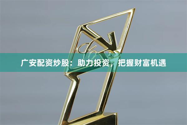 广安配资炒股：助力投资，把握财富机遇