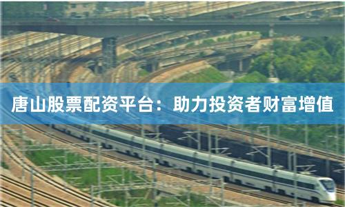 唐山股票配资平台：助力投资者财富增值