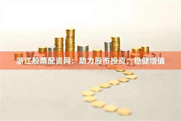 浙江股票配资网：助力股市投资，稳健增值