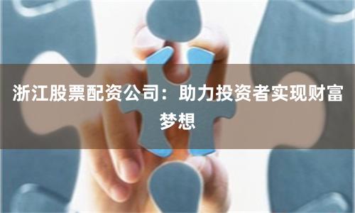 浙江股票配资公司：助力投资者实现财富梦想
