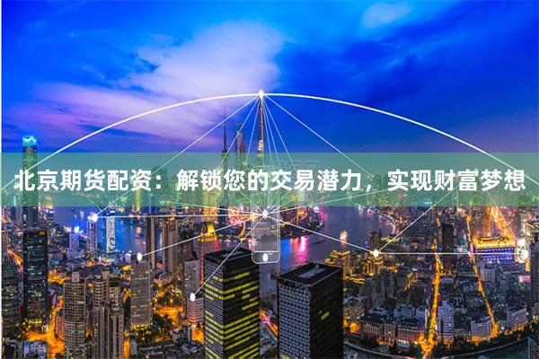 北京期货配资:解锁您的交易潜力,实现财富梦想