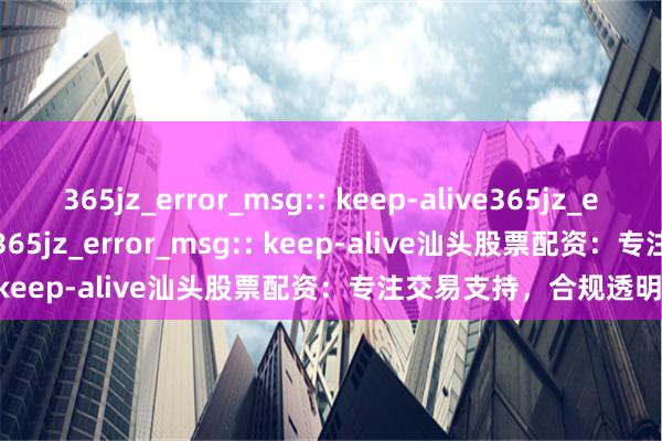 365jz_error_msg:: keep-alive365jz_error_msg:: keep-alive365jz_error_msg:: keep-alive汕头股票配资：专注交易支持，合规透明操作