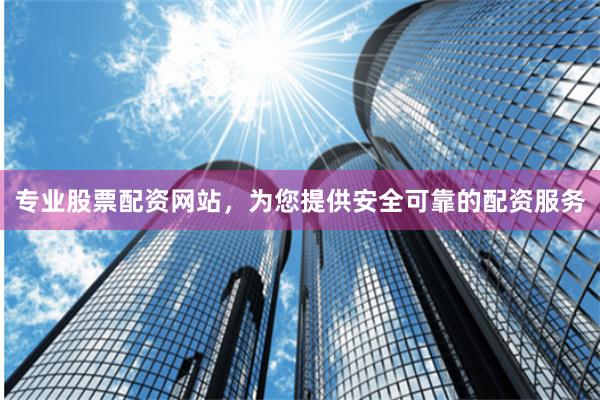 专业股票配资网站，为您提供安全可靠的配资服务
