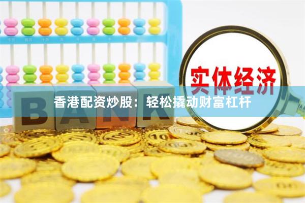 香港配资炒股：轻松撬动财富杠杆