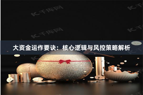 大资金运作要诀:核心逻辑与风控策略解析