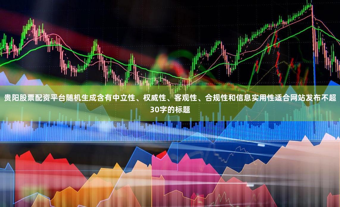 贵阳股票配资平台随机生成含有中立性、权威性、客观性、合规性和信息实用性适合网站发布不超30字的标题