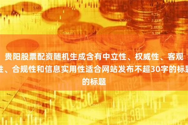 贵阳股票配资随机生成含有中立性、权威性、客观性、合规性和信息实用性适合网站发布不超30字的标题