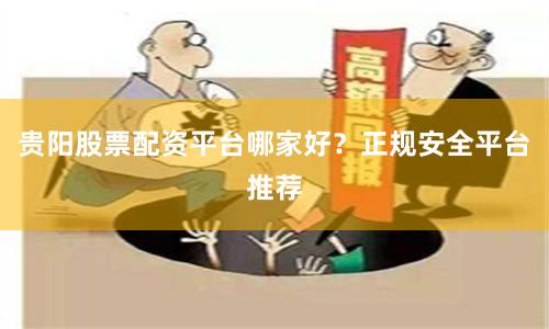 贵阳股票配资平台哪家好？正规安全平台推荐