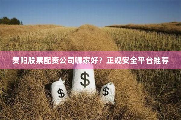 贵阳股票配资公司哪家好？正规安全平台推荐