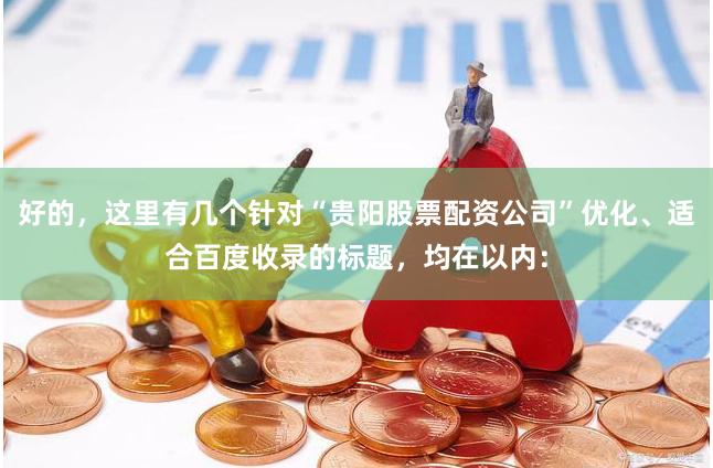 好的，这里有几个针对“贵阳股票配资公司”优化、适合百度收录的标题，均在以内：