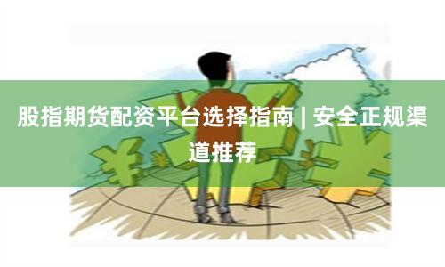 股指期货配资平台选择指南 | 安全正规渠道推荐