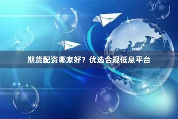 期货配资哪家好？优选合规低息平台