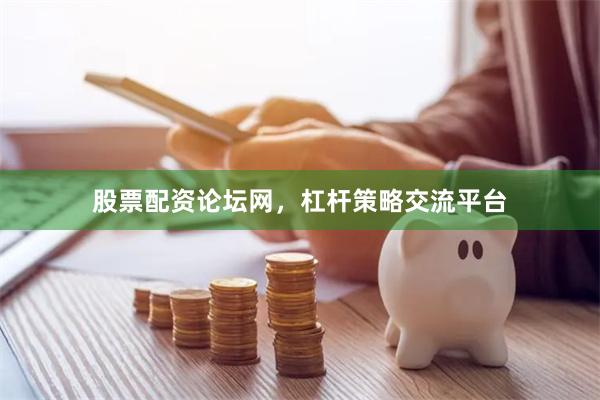 股票配资论坛网，杠杆策略交流平台