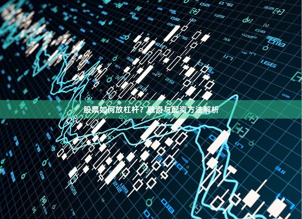 股票如何放杠杆？融资与配资方法解析