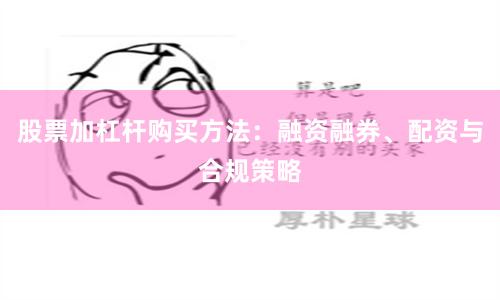 股票加杠杆购买方法：融资融券、配资与合规策略